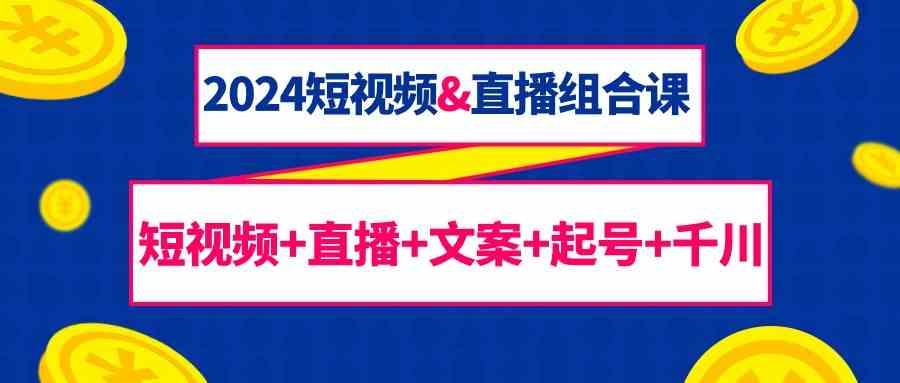 2024短视频&直播组合课：短视频+直播+文案+起号+千川(67节课)-泡泡网赚