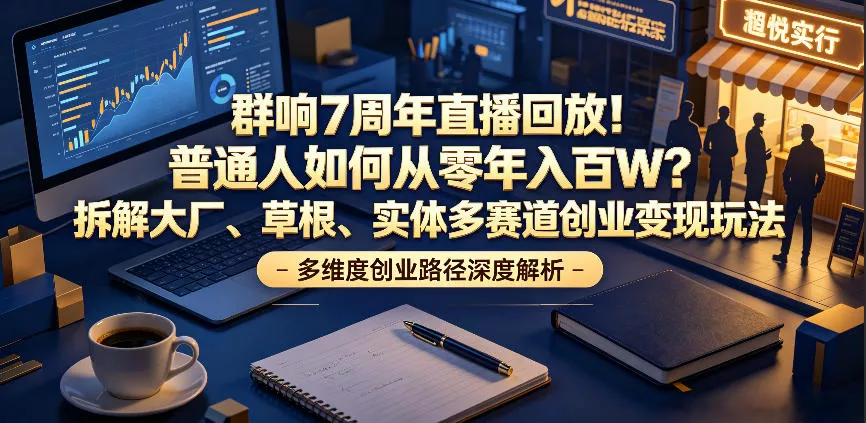 群响7周年直播回放！普通人如何从零年入百W？拆解大厂、草根、实体多赛道创业变现玩法(更新)-泡泡网赚