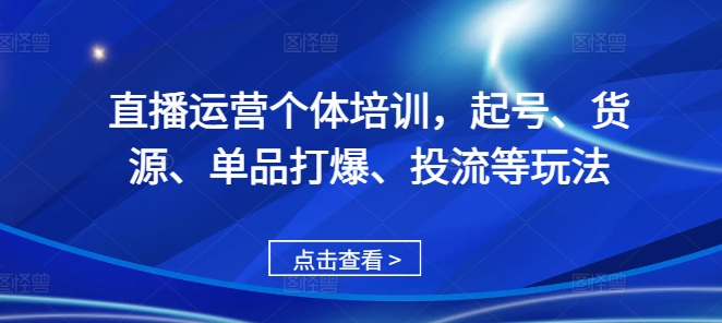 直播运营个体培训，起号、货源、单品打爆、投流等玩法-泡泡网赚
