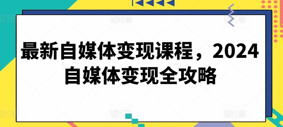 最新自媒体变现课程，2024自媒体变现全攻略-泡泡网赚
