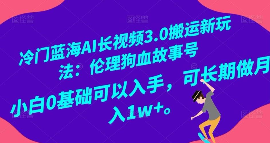 冷门蓝海AI长视频3.0搬运新玩法：伦理狗血故事号，小白0基础可以入手，可长期做月入1w+【揭秘】-泡泡网赚