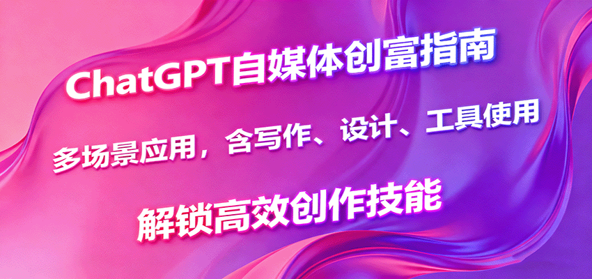 ChatGPT自媒体创富指南，多场景应用，含写作、设计、工具使用，解锁高效创作技能-泡泡网赚