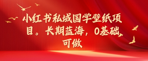 小红书私域国学壁纸项目，长期蓝海，0基础可做【揭秘】-泡泡网赚
