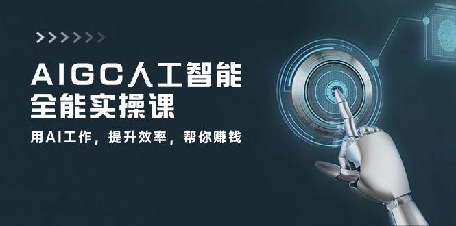 AIGC 人工智能全能实操课：用AI工作，提升效率，帮你赚钱(33节课-泡泡网赚