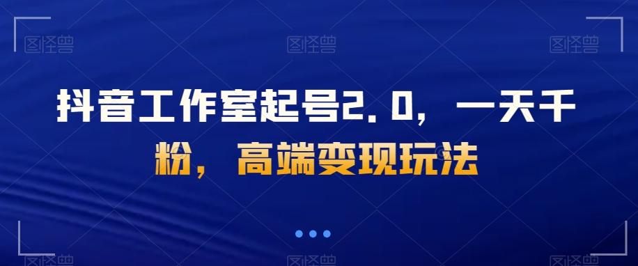 抖音工作室起号2.0，一天千粉，高端变现玩法【揭秘】-泡泡网赚