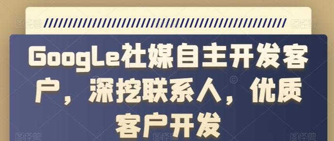 Google社媒自主开发客户，深挖联系人，优质客户开发-泡泡网赚