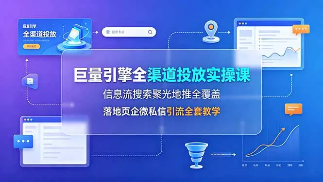 巨量引擎全渠道投放实操课，信息流搜索聚光地推全覆盖，落地页企微私信引流全套教学-泡泡网赚