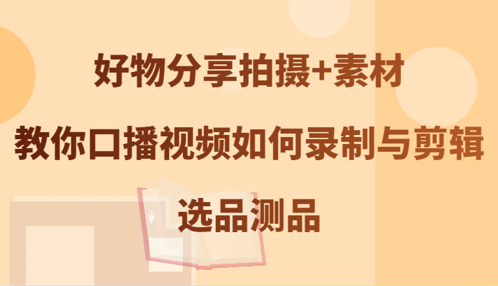 好物分享拍摄+素材，教你口播视频如何录制与剪辑，选品测品-泡泡网赚