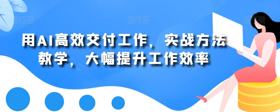 用AI高效交付工作，实战方法教学，大幅提升工作效率-泡泡网赚