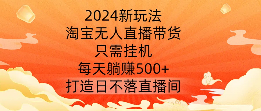 2024新玩法，淘宝无人直播带货，只需挂机，每天躺赚500+ 打造日不落直播间【揭秘】-泡泡网赚