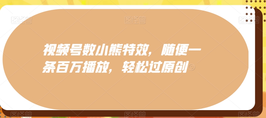 视频号数小熊特效，随便一条百万播放，轻松过原创-泡泡网赚