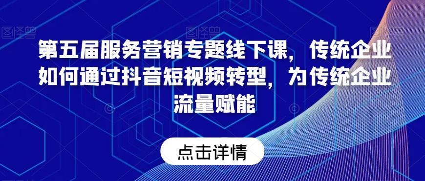 第五届服务营销专题线下课，传统企业如何通过抖音短视频转型，为传统企业流量赋能-泡泡网赚