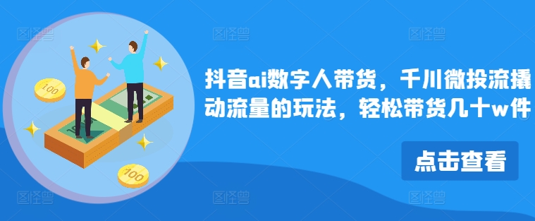 抖音ai数字人带货，千川微投流撬动流量的玩法，轻松带货几十w件-泡泡网赚