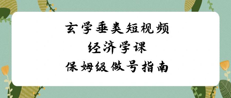 玄学垂类短视频经济学课，保姆级做号指南(8节课)-泡泡网赚