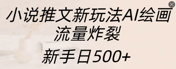 小说推文新玩法AI绘画，流量炸裂，新手日500+【揭秘】-泡泡网赚