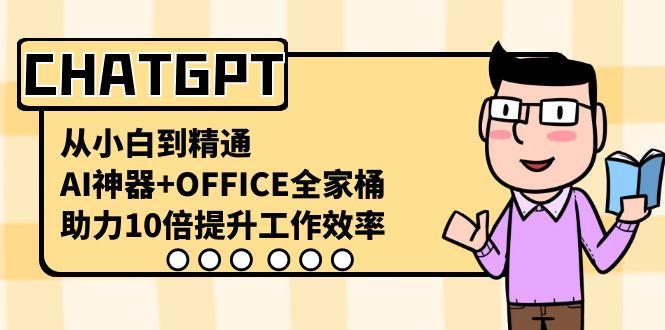 CHATGPT从小白到精通，提升工作效率，AI神器+OFFICE全家桶-泡泡网赚
