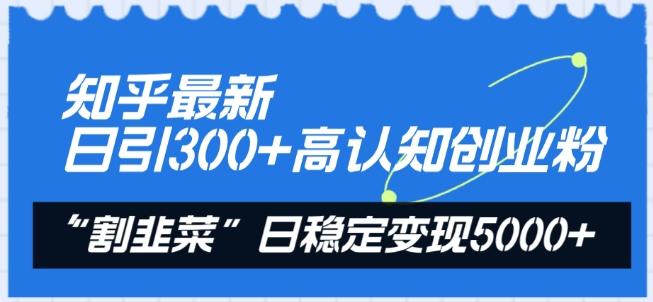知乎最新日引300+高认知创业粉，“割韭菜”日稳定变现5000+【揭秘】-泡泡网赚