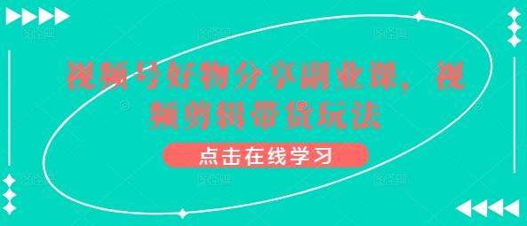 视频号好物分享副业课，视频剪辑带货玩法-泡泡网赚