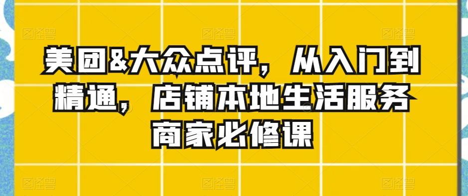美团&大众点评，从入门到精通，店铺本地生活服务商家必修课-泡泡网赚