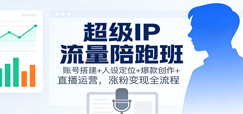 超级IP流量陪跑班：账号搭建+人设定位+爆款创作+直播运营，涨粉变现全流程-泡泡网赚