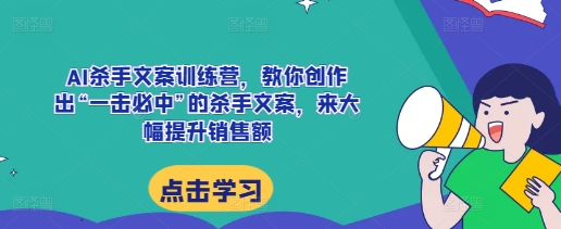 AI杀手文案训练营，教你创作出“一击必中”的杀手文案，来大幅提升销售额-泡泡网赚