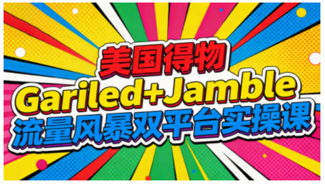 美国得物Gariled+Jamble流量风暴双平台实操课，两大美国热门平台全流程运营-泡泡网赚