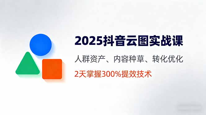 2025抖音云图实战课，人群资产、内容种草、转化优化，2天掌握300%提效技术-泡泡网赚