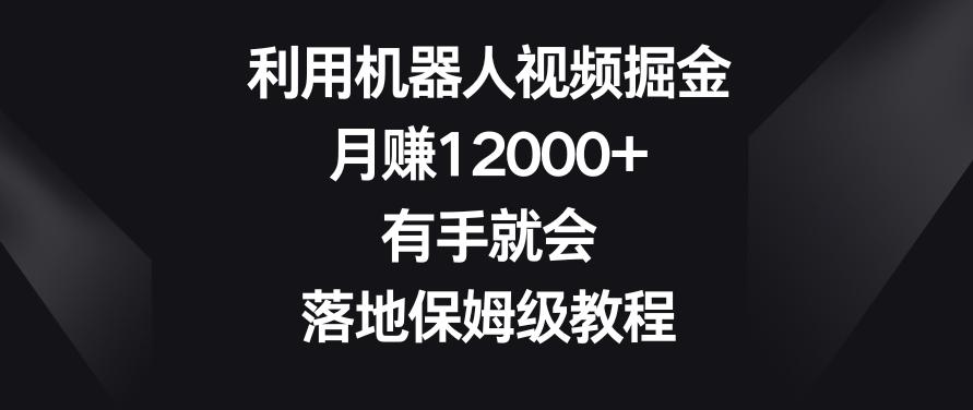 利用机器人视频掘金，月赚12000+，有手就会，落地保姆级教程【揭秘】-泡泡网赚