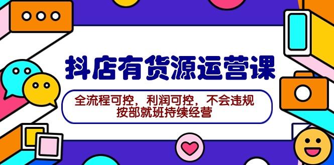(9702期)2024抖店有货源运营课：全流程可控，利润可控，不会违规，按部就班持续经营-泡泡网赚