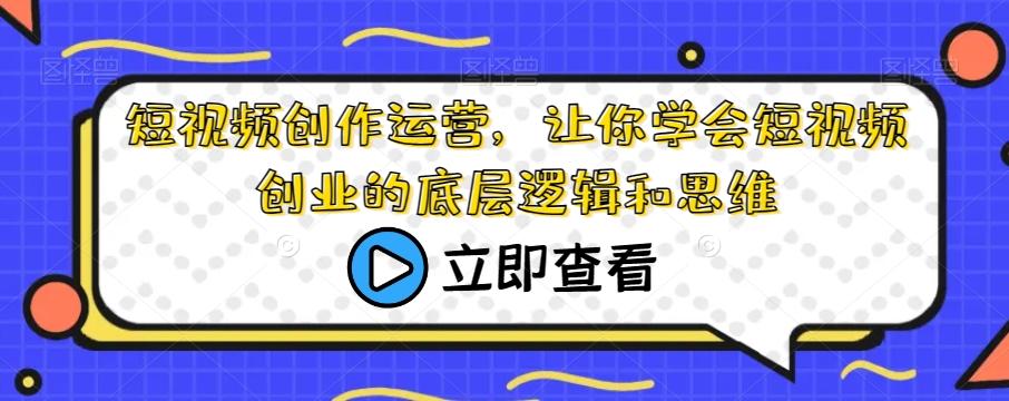 短视频创作运营，让你学会短视频创业的底层逻辑和思维-泡泡网赚