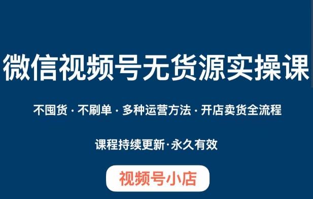 微信视频号小店无货源实操课程，​不囤货·不刷单·多种运营方法·开店卖货全流程-泡泡网赚