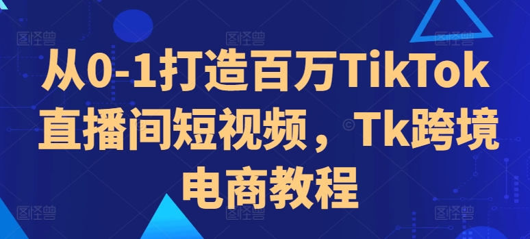 从0-1打造百万TikTok直播间短视频，Tk跨境电商教程-泡泡网赚