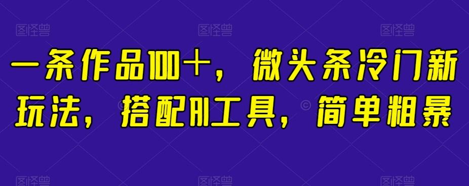 一条作品100＋，微头条冷门新玩法，搭配AI工具，简单粗暴【揭秘】-泡泡网赚