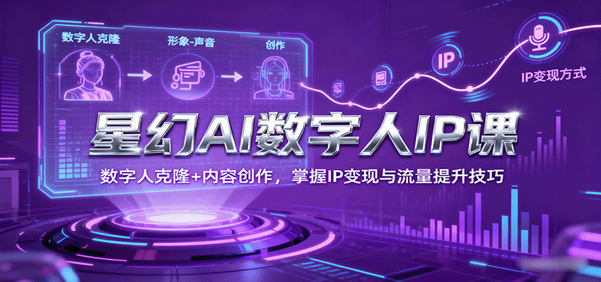 星幻AI数字人IP课，数字人克隆+内容创作，掌握IP变现与流量提升技巧-泡泡网赚