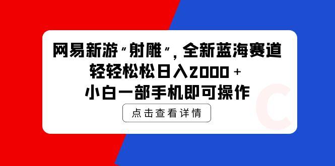 (9936期)网易新游 射雕 全新蓝海赛道，轻松日入2000＋小白一部手机即可操作-泡泡网赚