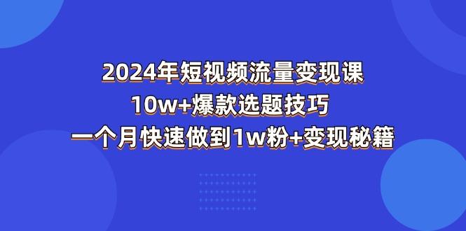 2024年短视频-流量变现课：10w+爆款选题技巧 一个月快速做到1w粉+变现秘籍-泡泡网赚