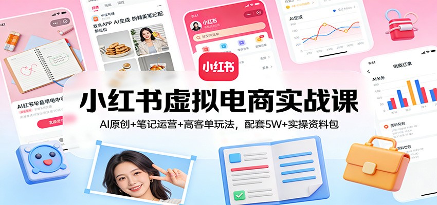 小红书虚拟电商实战课：AI原创+笔记运营+高客单玩法，配套5W+实操资料包-泡泡网赚