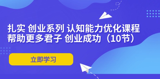 扎实 创业系列 认知能力优化课程：帮助更多君子 创业成功(10节-泡泡网赚