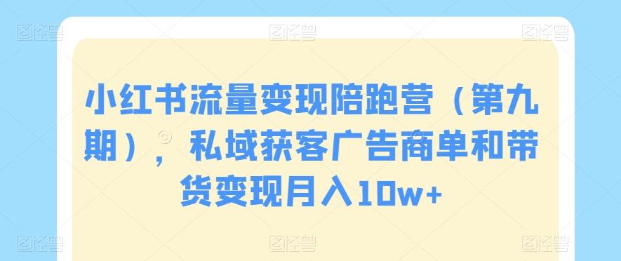 小红书流量变现陪跑营（第九期），私域获客广告商单和带货变现月入10w+-泡泡网赚