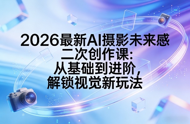 2026最新AI摄影未来感二次创作课：从基础到进阶，解锁视觉新玩法-泡泡网赚