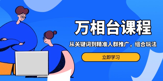 万相台课程：从关键词到精准人群推广，组合玩法高效应对多场景电商营销…-泡泡网赚