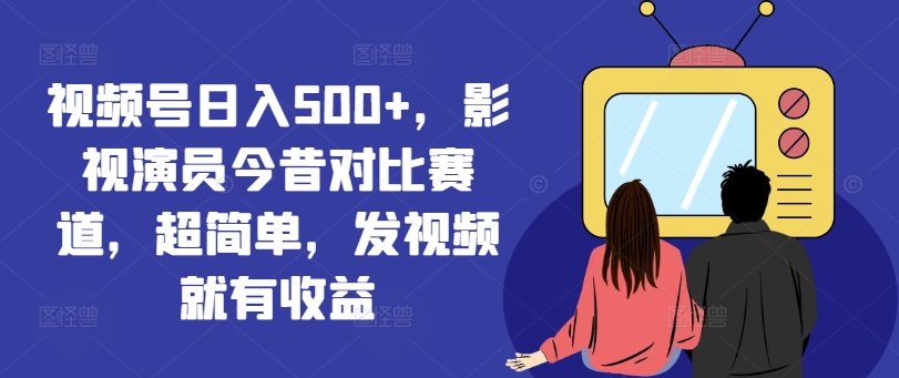 视频号日入500+，影视演员今昔对比赛道，超简单，发视频就有收益【揭秘】-泡泡网赚