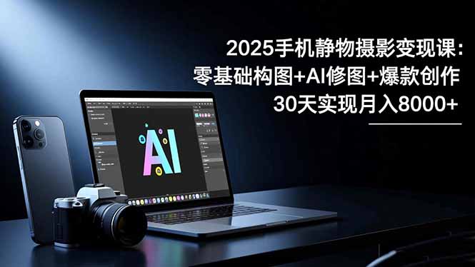 2025手机 静物摄影变现课：零基础构图+AI修图+爆款创作，30天实现月入8…-泡泡网赚