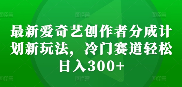 最新爱奇艺创作者分成计划新玩法，冷门赛道轻松日入300+【揭秘】-泡泡网赚