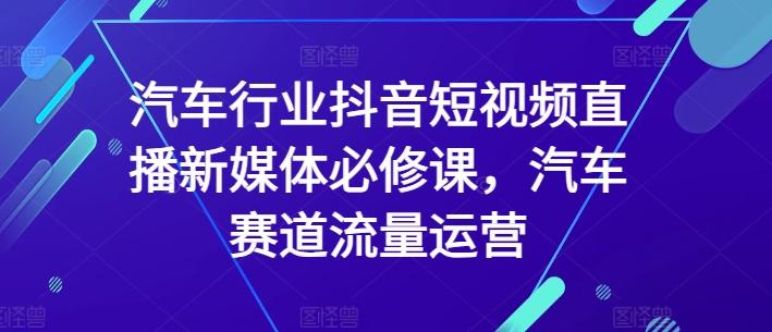 汽车行业抖音短视频直播新媒体必修课，汽车赛道流量运营-泡泡网赚