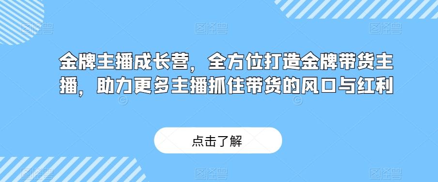 金牌主播成长营，全方位打造金牌带货主播，助力更多主播抓住带货的风口与红利-泡泡网赚