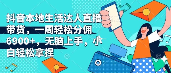 抖音本地生活达人直播带货，一周轻松分佣6900+，无脑上手，小白轻松拿捏【揭秘】-泡泡网赚