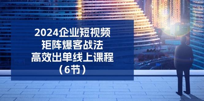 2024企业-短视频-矩阵 爆客战法，高效出单线上课程(6节-泡泡网赚