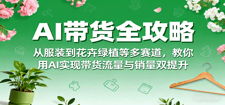 AI带货全攻略，从服装到花卉绿植等多赛道，教你用AI实现带货流量与销量双提升-泡泡网赚