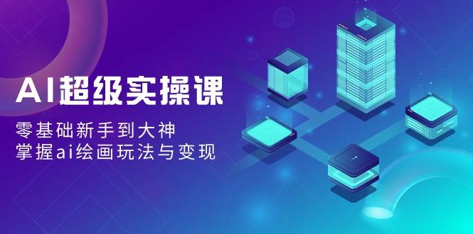 AI超级实操课：零基础新手到大神，掌握ai绘画玩法与变现-泡泡网赚